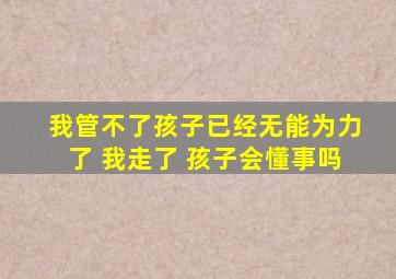 我管不了孩子已经无能为力了 我走了 孩子会懂事吗